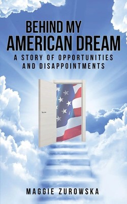 Behind My American Dream A Story of Opportunities and Disappointments Zurowska