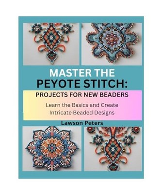 MASTER THE PEYOTE STITCH: PROJECTS FOR NEW BEADERS: Learn the Basics and Create 