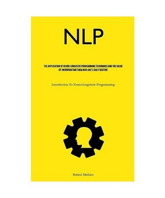 NLP: The Application Of Neuro-Linguistic Programming Techniques And The Value Of