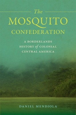 Die Mosquito-Konföderation: Eine Grenzland-Geschichte des kolonialen Mittelamerikas von