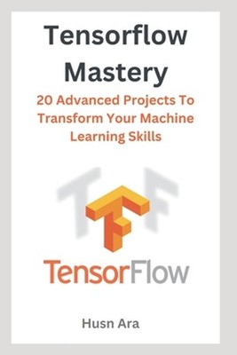 TensorFlow Mastery: 20 Advanced Projects To Transform Your Machine Learning Skil