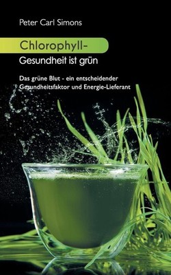Chlorophyll - Gesundheit ist grn: Das gr?ne Blut - ein entscheidender Gesundheit