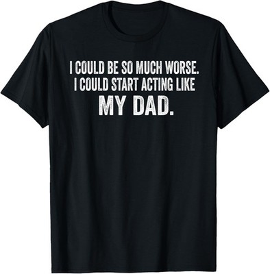 I Could Be So Much Worse I Could Start Acting Like My Dad Gift Unisex T-Shirt