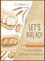The Cookbook's Lab | Let's Bread!-The Bread Machine Cookbook For Beginners