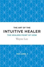 The art of the intuitive healer - volume 1: The healers point of view