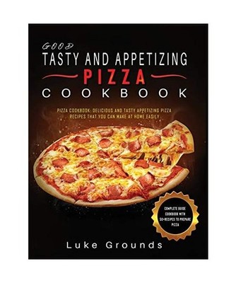 Good Tasty and Appetizing Pizza Cookbook: Pizza Cookbook: Delicious and Tasty Ap