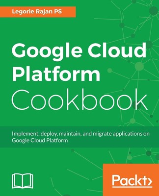 Google Cloud Platform Cookbook: Implement, deploy, maintain, and migrate applic,