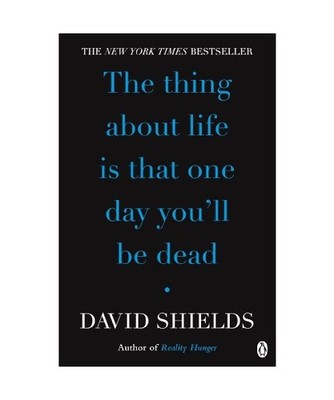 The Thing About Life Is That One Day You'll Be Dead, David Shields