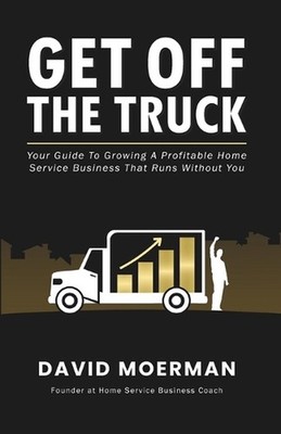 Get Off The Truck: Your Guide To Growing A Profitable Home Service Business That