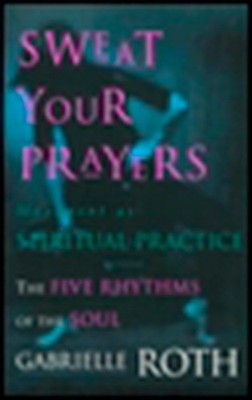 Sweat Your Prayers: The Five Rhythms of the Soul -- Movement as Spiritual Pr...