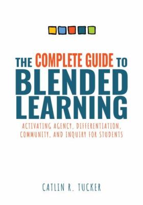 The Complete Guide to Blended Learning: Activating Agency, Differentiation, Com