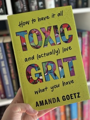 Toxic Grit : How to Have It All and (actually) Love What You Have by Amanda...