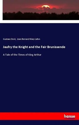 Jaufry the Knight and the Fair Brunissende A Tale of the Times of King Arthur