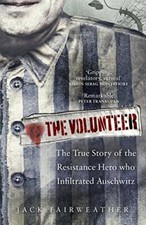 The Volunteer: The True Story of the Resistance Hero who Infiltrated Auschwit