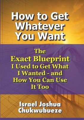 How to Get Whatever You Want: The Exact Blueprint I Used to Get What I Wanted - 