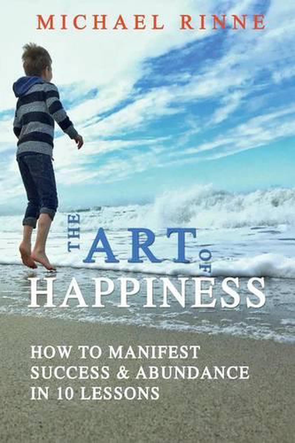 The Art Of HAPPINESS: How To Manifest Success & Abundance In 10 Lessons by Micha