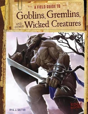 A Field Guide to Goblins, Gremlins, and Other Wicked Creatures by A.J. Sautter (