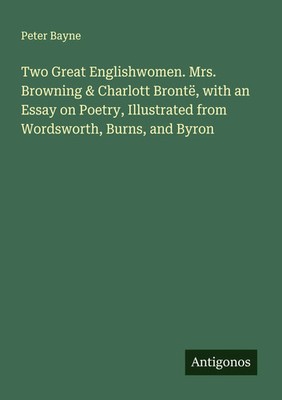 Peter Bayne | Two Great Englishwomen. Mrs. Browning & Charlott Brontë, with...