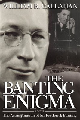 THE BANTING ENIGMA: THE ASSASSINATION OF SIR FREDERICK By William R. Callahan