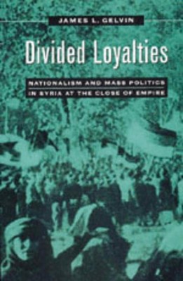 Divided Loyalties: Nationalism and Mass Politics in Syria at the Close of Empire