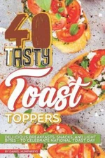 40 Tasty Toast Toppers: Deli-Cious Breakfasts, Snacks, and Light Bites - To C...