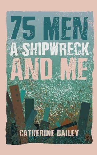 75 Men, A Shipwreck and Me - Bailey, Catherine