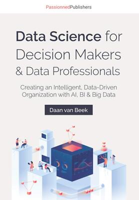 Data Science for Decision Makers & Data Professionals: Creating an Intelligent,