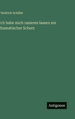 Ich habe mich rasieren lassen ein dramatischer Scherz by Friedrich Schiller (Ger