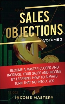Sales Objections: Become a Master Closer and Increase Your Sales and Income by L