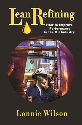Lean Refining: How to Improve Performance in the Oil Industry by Lonnie Wilson