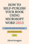 How to Self-Publish Your Book Using Microsoft Word 2010: A Step-By-Step Guide for Designing & Formatting Your Book's Manuscript & Cover to PDF & Pod Press Specifications, Including Those of Createspace by Edwin Scroggins (Paperback / softback)