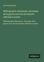 Bibliographie Alsacienne, Chronique De La Guerre Avec Les Documents Officiels...