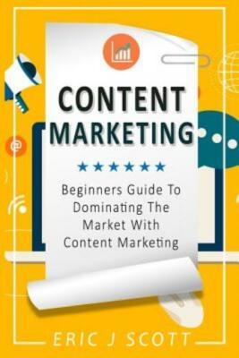Content Marketing: Beginners Guide To Dominating The Market With Content Ma...
