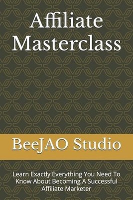 Affiliate Masterclass: Learn Exactly Everything You Need To Know About Becoming 