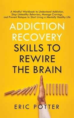Addiction Recovery Skills to Rewire the Brain: A Mindful Workbook to Understand