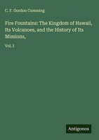 C. F. Gordon Cumming | Fire Fountains: The Kingdom Of Hawaii, Its Volcanoes,...