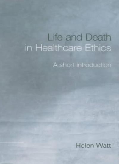 Life and Death in Healthcare Ethics: A Short Introduction,Helen
