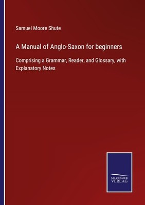 A Manual of Anglo-Saxon for beginners Samuel Moore Shute