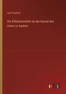 Die Elfenbeinreliefs an der Kanzel des Doms zu Aachen by Carl Friedrich (German)