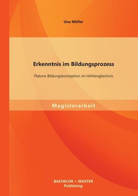 Erkenntnis im Bildungsprozess: Platons Bildungskonzeption im Höhlengleichnis Una