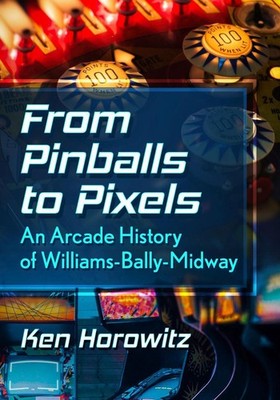 From Pinballs to Pixels: An Arcade History of Williams-Bally-Midway by Ken Horow