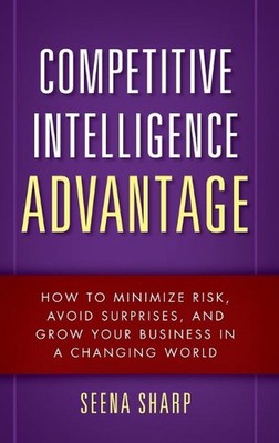 Competitive Intelligence Advantage: How to Minimize Risk, Avoid Surprises, and G