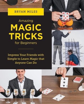 Amazing Magic Tricks for Beginners: Impress Your Friends with Simple to Learn Ma