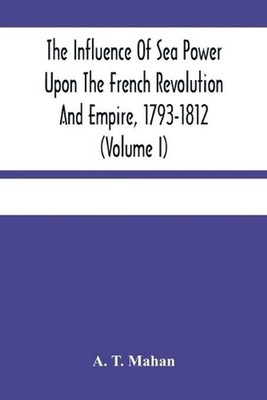 The Influence Of Sea Power Upon The French Revolution And Empire, 1793-1812 (Vol