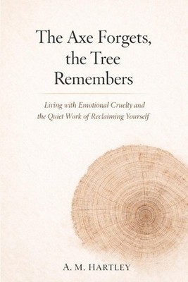 The Axe Forgets, the Tree Remembers: Living with Emotional Cruelty and the Quiet