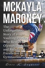 McKayla Maroney: The Unforgettable Story of a Vaulting Prodigy Who Reached Olymp
