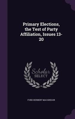Primary Elections, the Test of Party Affiliation, Issues 13-20 by Ford Herbert M