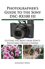 PHOTOGRAPHER'S GUIDE TO THE SONY DSC-RX100 III By Alexander S. White