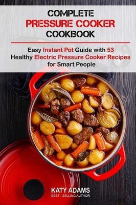 Complete Pressure Cooker Cookbook: Easy Instant Pot Guide with 53 Healthy Electr