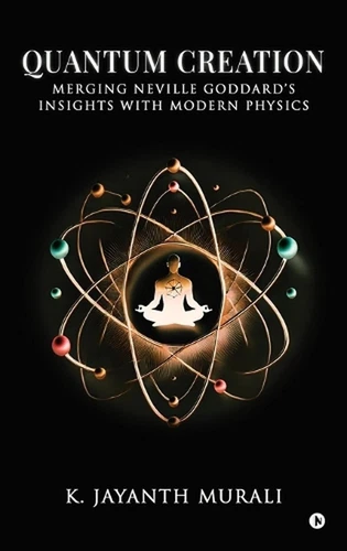 Quantum Creation: Merging Neville Goddard's Insights with Modern Physics by K. J